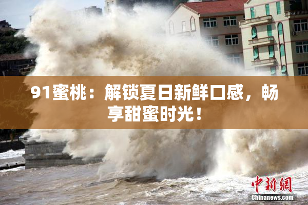 91蜜桃：解锁夏日新鲜口感，畅享甜蜜时光！