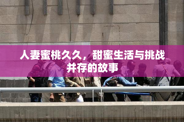 人妻蜜桃久久，甜蜜生活与挑战并存的故事