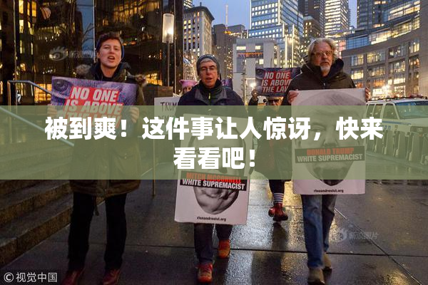 被到爽！这件事让人惊讶，快来看看吧！