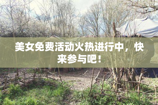 美女免费活动火热进行中，快来参与吧！