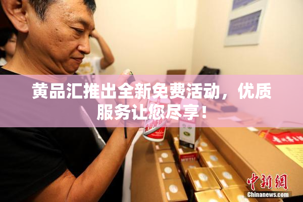 黄品汇推出全新免费活动，优质服务让您尽享！