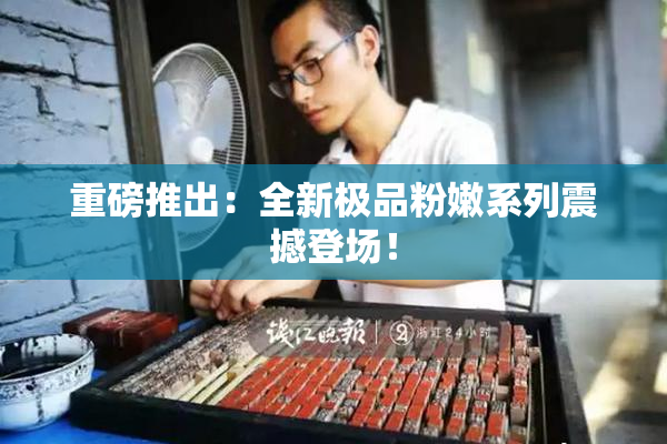 重磅推出：全新极品粉嫩系列震撼登场！