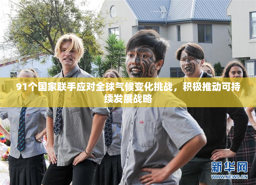 91个国家联手应对全球气候变化挑战，积极推动可持续发展战略