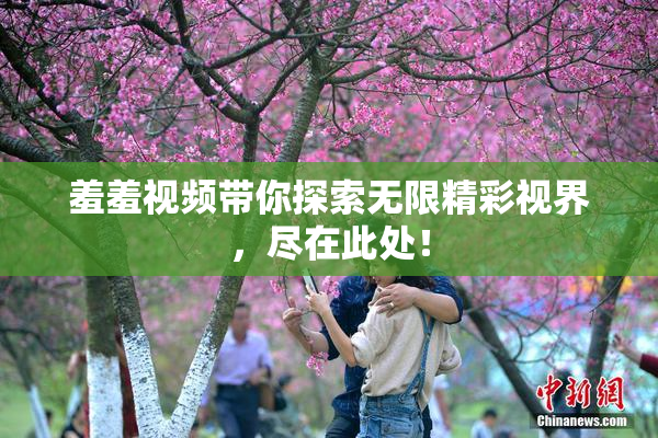 羞羞视频带你探索无限精彩视界，尽在此处！