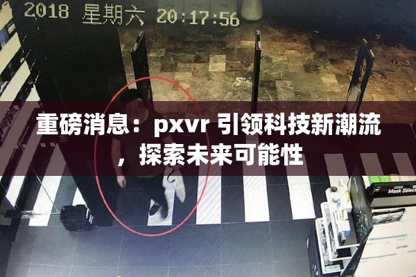 重磅消息：pxvr 引领科技新潮流，探索未来可能性