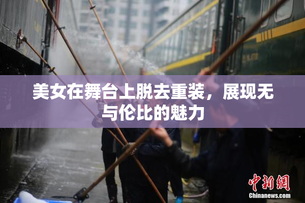 美女在舞台上脱去重装，展现无与伦比的魅力