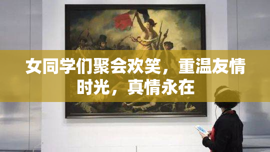 女同学们聚会欢笑，重温友情时光，真情永在