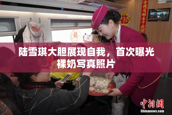 陆雪琪大胆展现自我，首次曝光裸奶写真照片