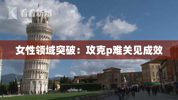 女性领域突破：攻克p难关见成效