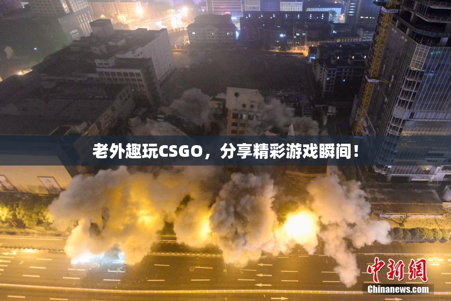 老外趣玩CSGO，分享精彩游戏瞬间！