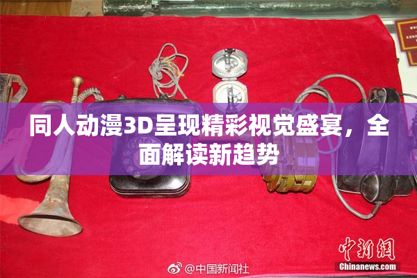 同人动漫3D呈现精彩视觉盛宴，全面解读新趋势