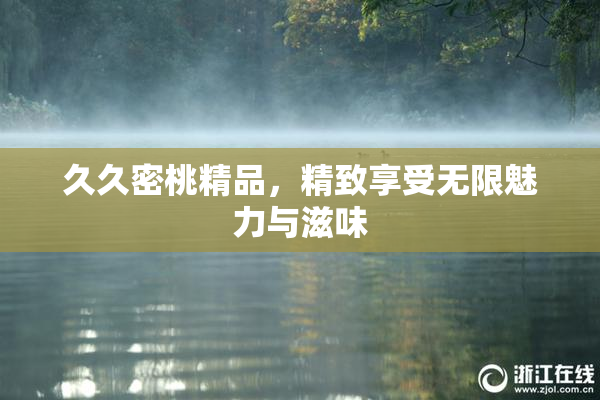 久久密桃精品，精致享受无限魅力与滋味