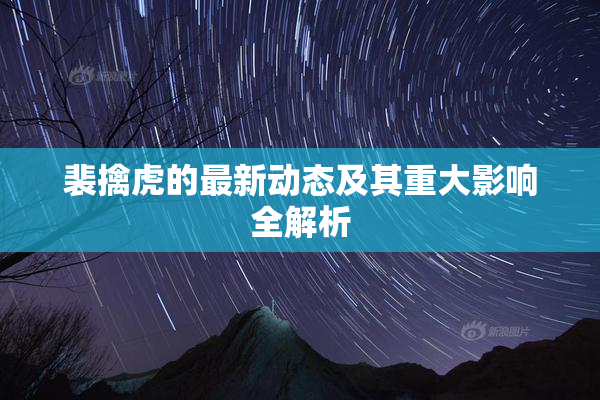 裴擒虎的最新动态及其重大影响全解析