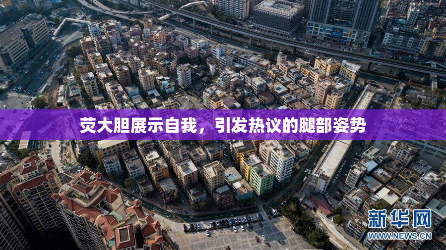 荧大胆展示自我，引发热议的腿部姿势