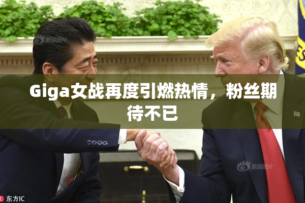 Giga女战再度引燃热情，粉丝期待不已