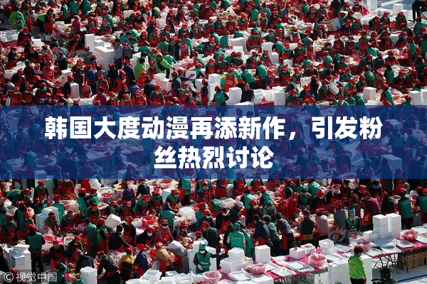 韩国大度动漫再添新作，引发粉丝热烈讨论