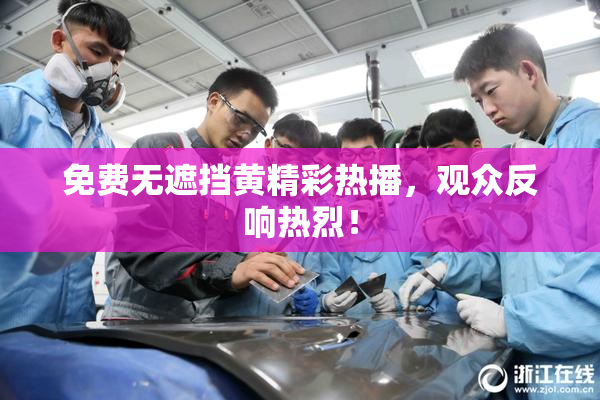 免费无遮挡黄精彩热播，观众反响热烈！