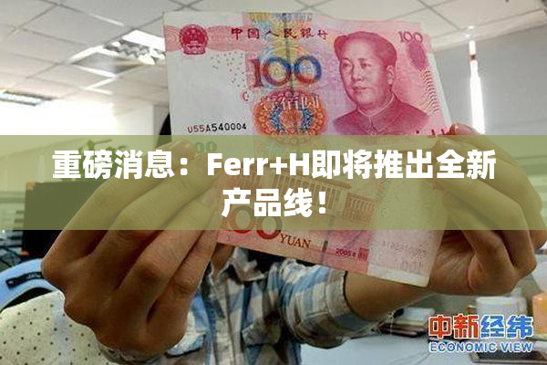 重磅消息：Ferr+H即将推出全新产品线！