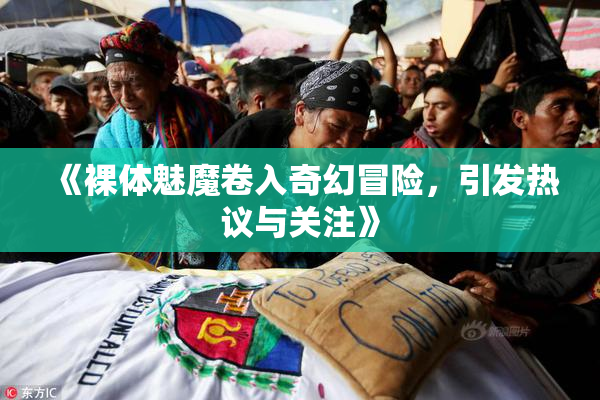 《裸体魅魔卷入奇幻冒险，引发热议与关注》