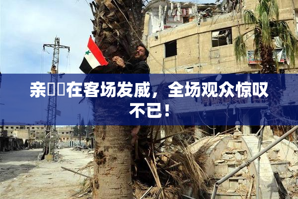 亲妺妺在客场发威，全场观众惊叹不已！