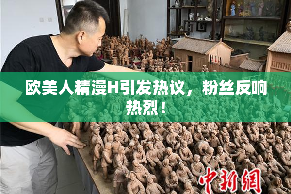 欧美人精漫H引发热议，粉丝反响热烈！