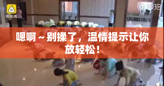 嗯啊～别揉了，温情提示让你放轻松！