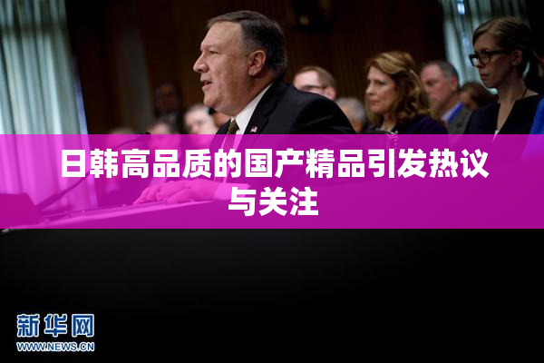 日韩高品质的国产精品引发热议与关注