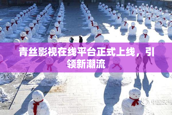 青丝影视在线平台正式上线，引领新潮流