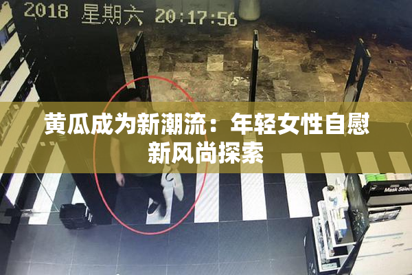 黄瓜成为新潮流：年轻女性自慰新风尚探索