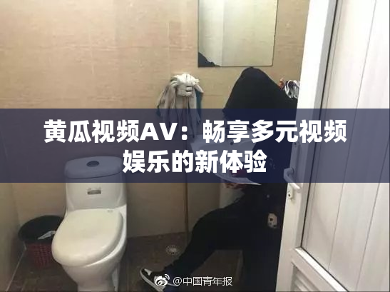 黄瓜视频AV：畅享多元视频娱乐的新体验