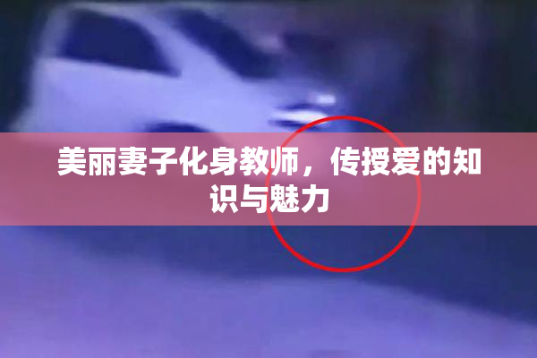 美丽妻子化身教师，传授爱的知识与魅力