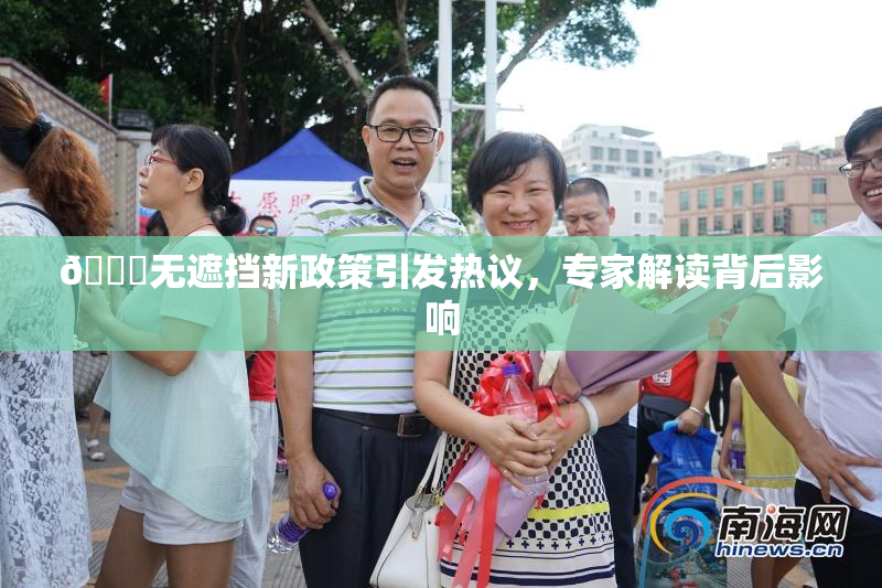 🔞无遮挡新政策引发热议，专家解读背后影响