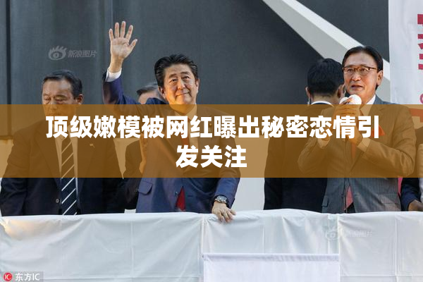 顶级嫩模被网红曝出秘密恋情引发关注