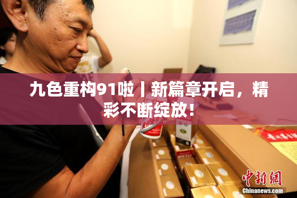 九色重构91啦丨新篇章开启，精彩不断绽放！