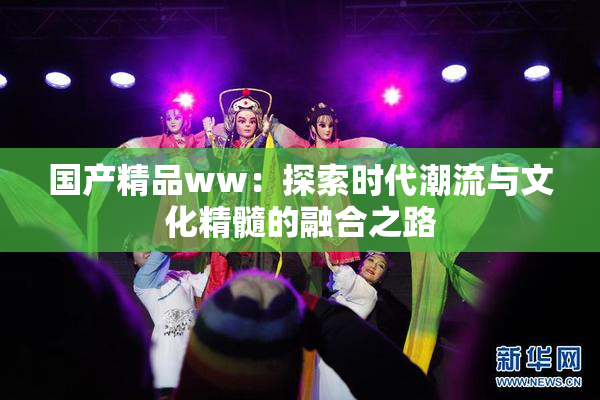 国产精品ww：探索时代潮流与文化精髓的融合之路