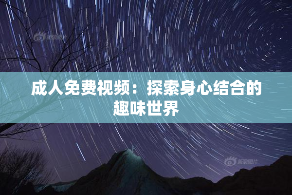 成人免费视频：探索身心结合的趣味世界