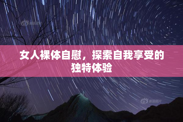 女人裸体自慰，探索自我享受的独特体验