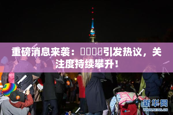 重磅消息来袭：馃悢馃悢引发热议，关注度持续攀升！