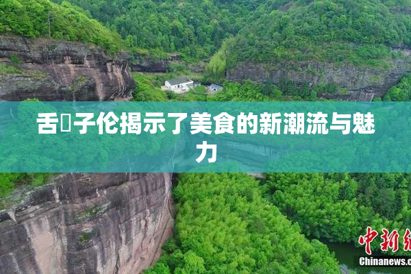 舌乚子伦揭示了美食的新潮流与魅力