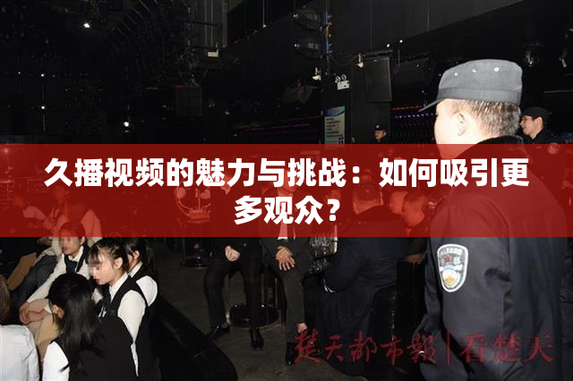 久播视频的魅力与挑战：如何吸引更多观众？
