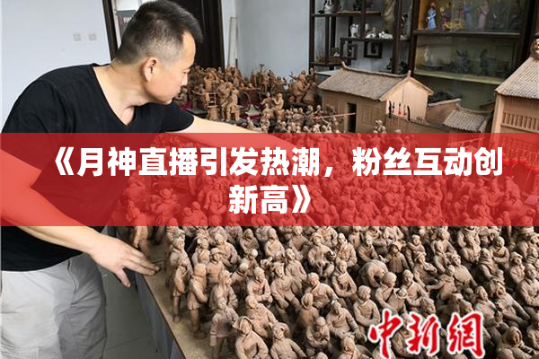 《月神直播引发热潮，粉丝互动创新高》