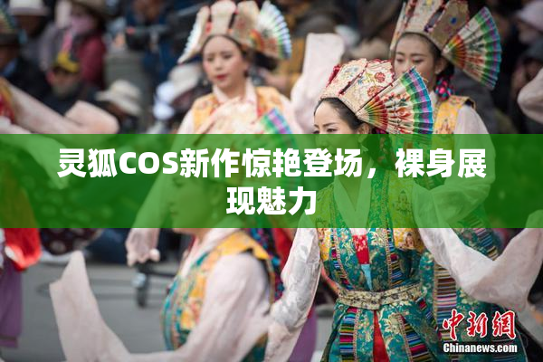 灵狐COS新作惊艳登场，裸身展现魅力