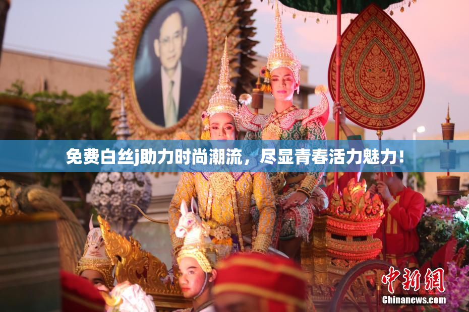 免费白丝j助力时尚潮流，尽显青春活力魅力！