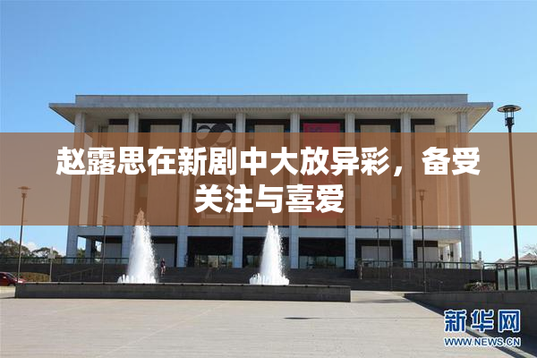 赵露思在新剧中大放异彩，备受关注与喜爱