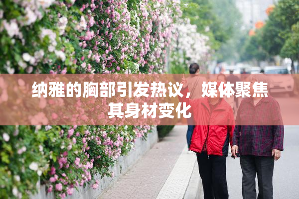 纳雅的胸部引发热议，媒体聚焦其身材变化