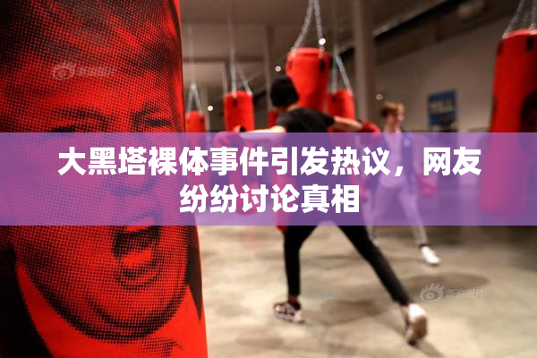 大黑塔裸体事件引发热议，网友纷纷讨论真相