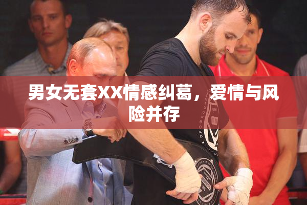男女无套XX情感纠葛，爱情与风险并存