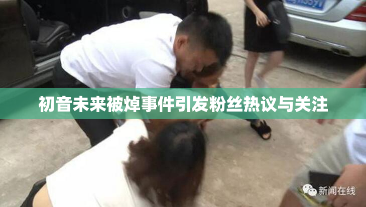 初音未来被焯事件引发粉丝热议与关注