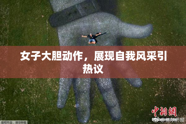 女子大胆动作，展现自我风采引热议