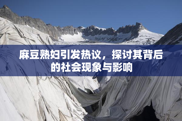 麻豆熟妇引发热议，探讨其背后的社会现象与影响